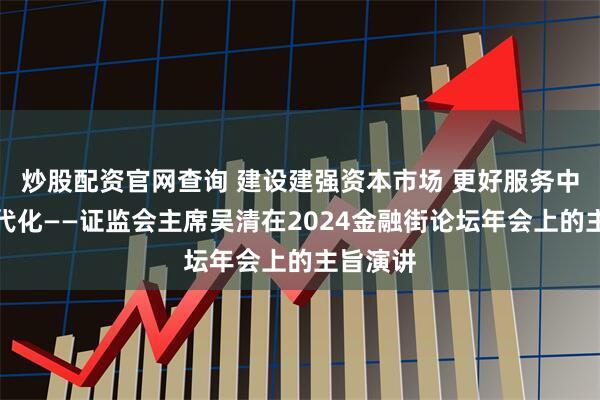 炒股配资官网查询 建设建强资本市场 更好服务中国式现代化——证监会主席吴清在2024金融街论坛年会上的主旨演讲