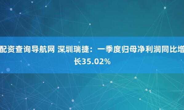配资查询导航网 深圳瑞捷：一季度归母净利润同比增长35.02%