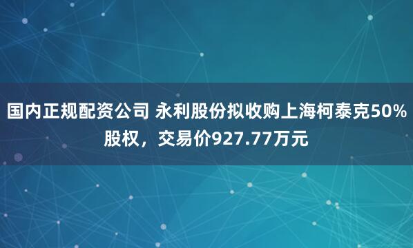 国内正规配资公司 永利股份拟收购上海柯泰克50%股权，交易价927.77万元
