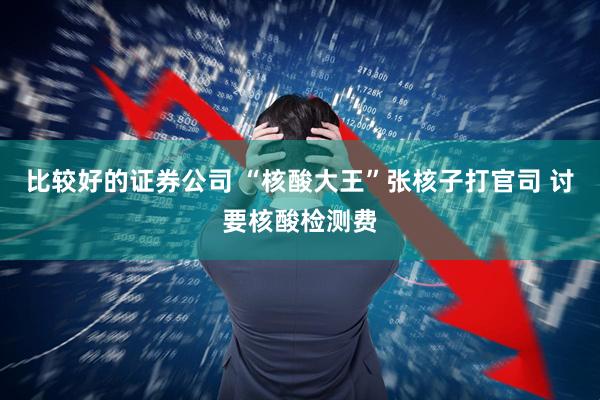 比较好的证券公司 “核酸大王”张核子打官司 讨要核酸检测费