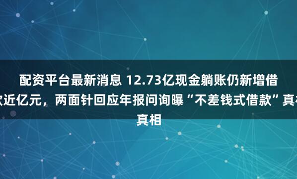 配资平台最新消息 12.73亿现金躺账仍新增借款近亿元，两面针回应年报问询曝“不差钱式借款”真相