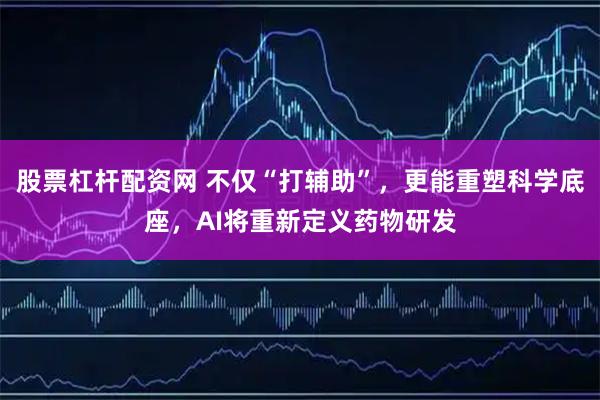 股票杠杆配资网 不仅“打辅助”，更能重塑科学底座，AI将重新定义药物研发