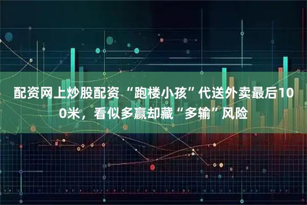 配资网上炒股配资 “跑楼小孩”代送外卖最后100米，看似多赢却藏“多输”风险