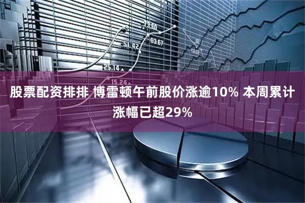 股票配资排排 博雷顿午前股价涨逾10% 本周累计涨幅已超29%