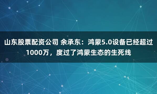 山东股票配资公司 余承东：鸿蒙5.0设备已经超过1000万，度过了鸿蒙生态的生死线