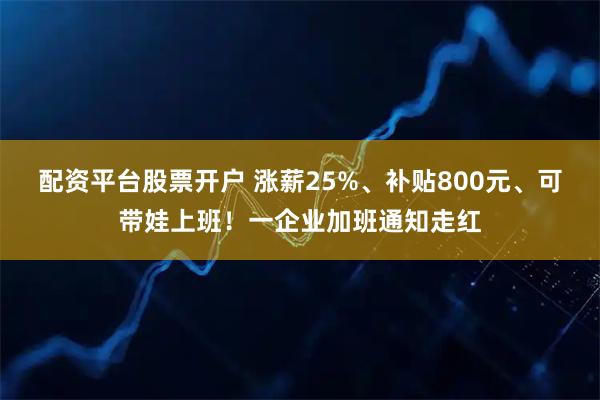 配资平台股票开户 涨薪25%、补贴800元、可带娃上班！一企业加班通知走红