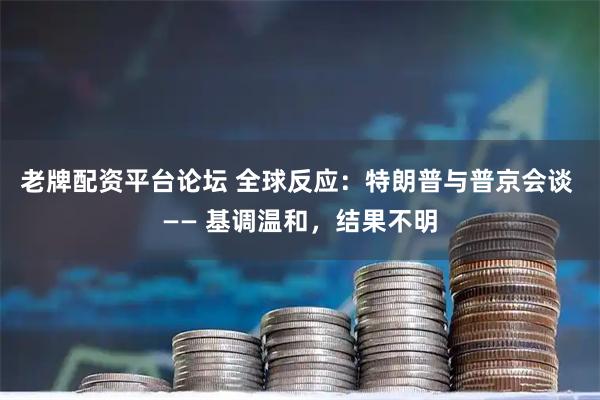 老牌配资平台论坛 全球反应：特朗普与普京会谈 —— 基调温和，结果不明