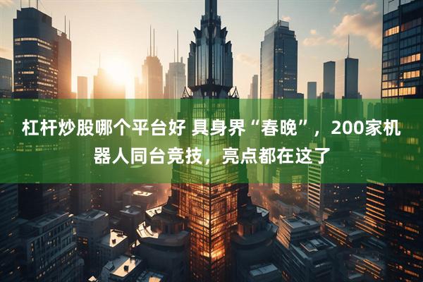 杠杆炒股哪个平台好 具身界“春晚”，200家机器人同台竞技，亮点都在这了