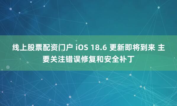 线上股票配资门户 iOS 18.6 更新即将到来 主要关注错误修复和安全补丁