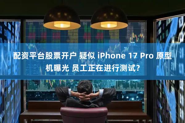 配资平台股票开户 疑似 iPhone 17 Pro 原型机曝光 员工正在进行测试？
