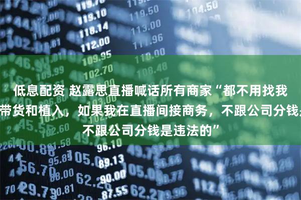 低息配资 赵露思直播喊话所有商家“都不用找我了 我不做带货和植入，如果我在直播间接商务，不跟公司分钱是违法的”