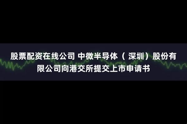 股票配资在线公司 中微半导体（ 深圳）股份有限公司向港交所提交上市申请书