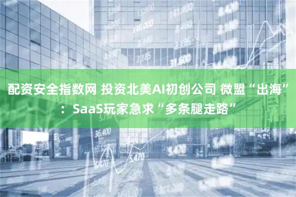 配资安全指数网 投资北美AI初创公司 微盟“出海”：SaaS玩家急求“多条腿走路”