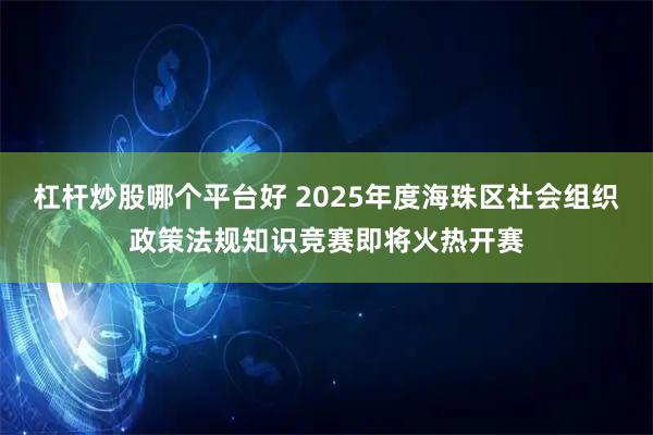 杠杆炒股哪个平台好 2025年度海珠区社会组织政策法规知识竞赛即将火热开赛