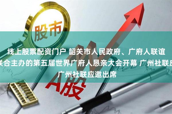 线上股票配资门户 韶关市人民政府、广府人联谊总会等联合主办的第五届世界广府人恳亲大会开幕 广州社联应邀出席